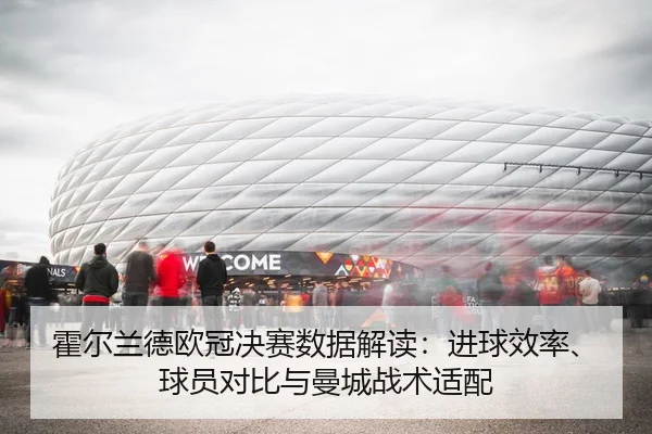 霍尔兰德欧冠决赛数据解读：进球效率、球员对比与曼城战术适配