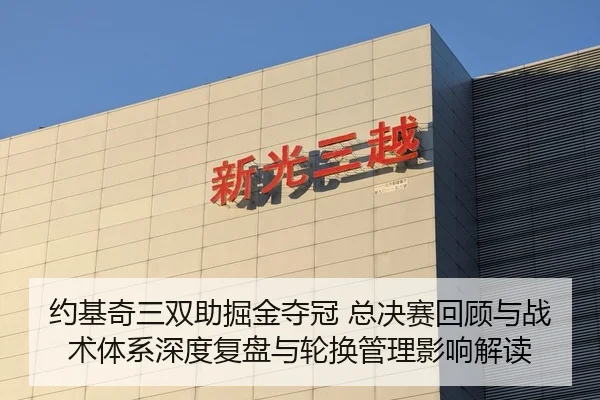 约基奇三双助掘金夺冠 总决赛回顾与战术体系深度复盘与轮换管理影响解读