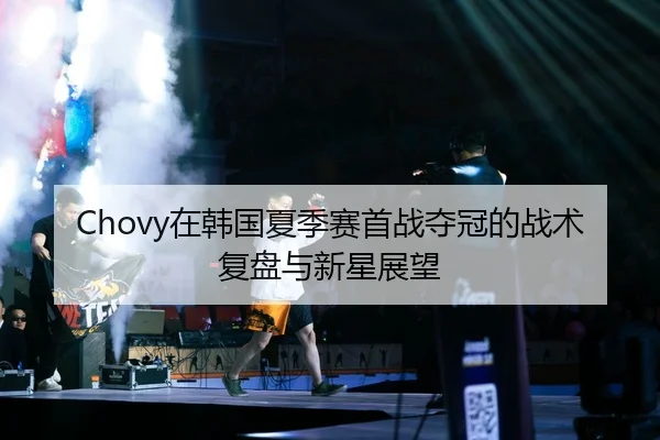 Chovy在韩国夏季赛首战夺冠的战术复盘与新星展望
